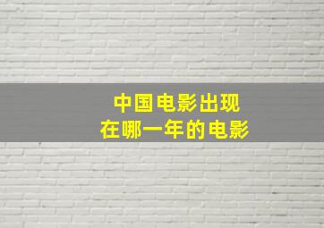 中国电影出现在哪一年的电影