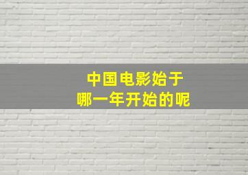 中国电影始于哪一年开始的呢