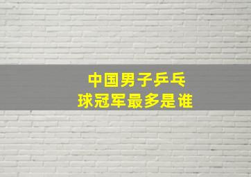 中国男子乒乓球冠军最多是谁