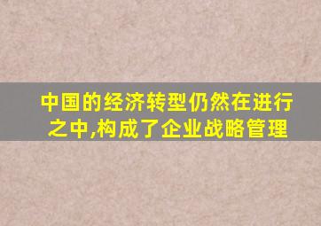 中国的经济转型仍然在进行之中,构成了企业战略管理