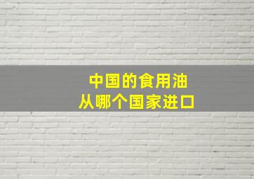 中国的食用油从哪个国家进口