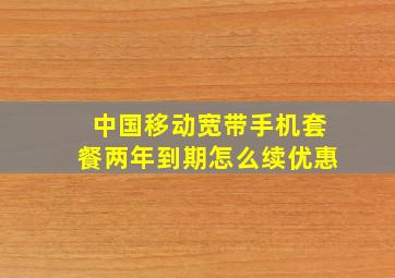 中国移动宽带手机套餐两年到期怎么续优惠