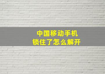 中国移动手机锁住了怎么解开