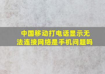 中国移动打电话显示无法连接网络是手机问题吗