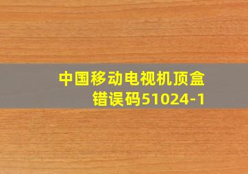 中国移动电视机顶盒错误码51024-1