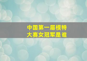 中国第一届模特大赛女冠军是谁