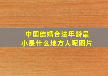 中国结婚合法年龄最小是什么地方人呢图片