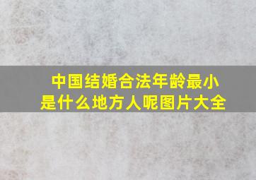 中国结婚合法年龄最小是什么地方人呢图片大全