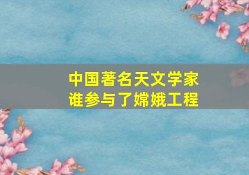 中国著名天文学家谁参与了嫦娥工程