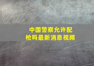 中国警察允许配枪吗最新消息视频