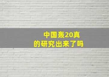 中国轰20真的研究出来了吗