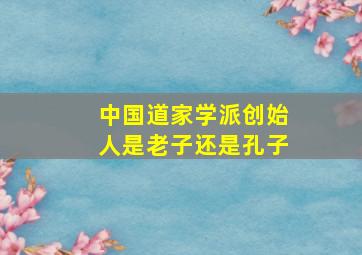 中国道家学派创始人是老子还是孔子