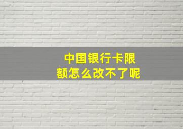 中国银行卡限额怎么改不了呢