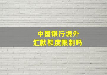 中国银行境外汇款额度限制吗