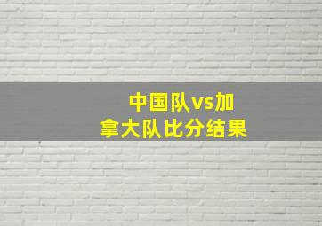 中国队vs加拿大队比分结果