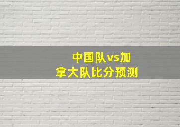 中国队vs加拿大队比分预测