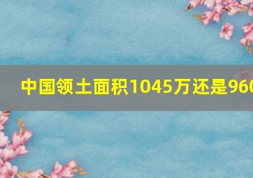 中国领土面积1045万还是960