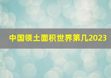 中国领土面积世界第几2023