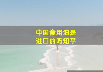 中国食用油是进口的吗知乎