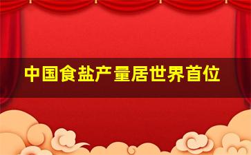 中国食盐产量居世界首位