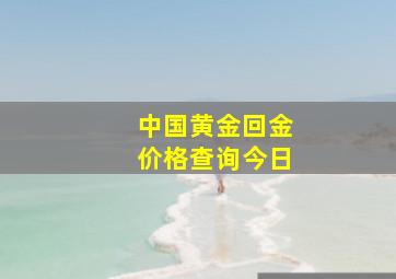 中国黄金回金价格查询今日