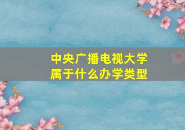 中央广播电视大学属于什么办学类型