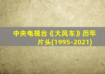 中央电视台《大风车》历年片头(1995-2021)