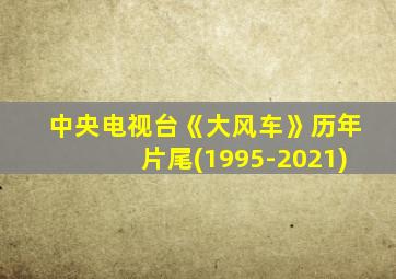 中央电视台《大风车》历年片尾(1995-2021)