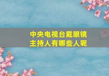 中央电视台戴眼镜主持人有哪些人呢