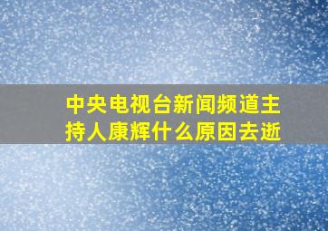 中央电视台新闻频道主持人康辉什么原因去逝