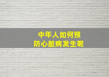 中年人如何预防心脏病发生呢