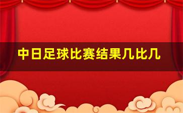 中日足球比赛结果几比几