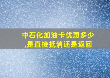 中石化加油卡优惠多少,是直接抵消还是返回