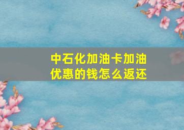 中石化加油卡加油优惠的钱怎么返还