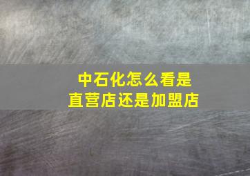 中石化怎么看是直营店还是加盟店