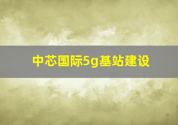 中芯国际5g基站建设