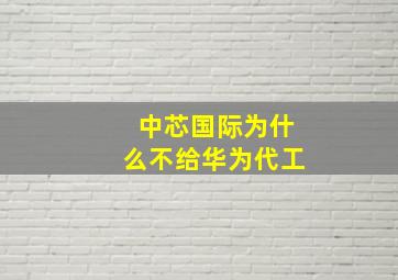 中芯国际为什么不给华为代工