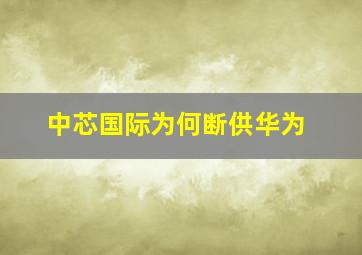 中芯国际为何断供华为