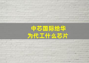 中芯国际给华为代工什么芯片