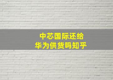 中芯国际还给华为供货吗知乎