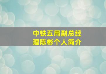 中铁五局副总经理陈彬个人简介