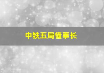 中铁五局懂事长