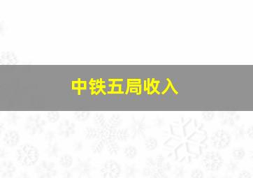 中铁五局收入