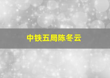 中铁五局陈冬云