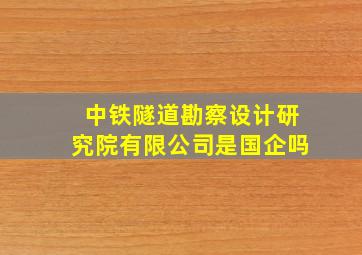 中铁隧道勘察设计研究院有限公司是国企吗