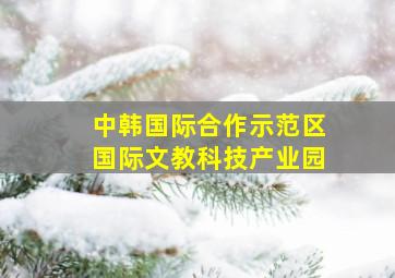 中韩国际合作示范区国际文教科技产业园