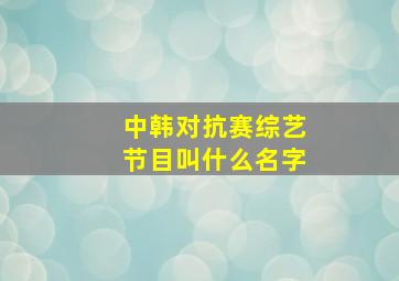 中韩对抗赛综艺节目叫什么名字