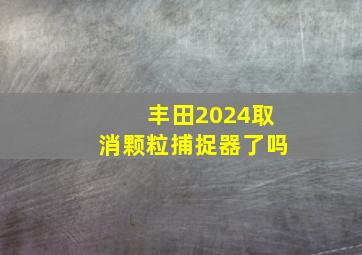 丰田2024取消颗粒捕捉器了吗