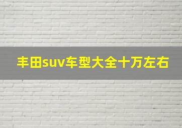 丰田suv车型大全十万左右