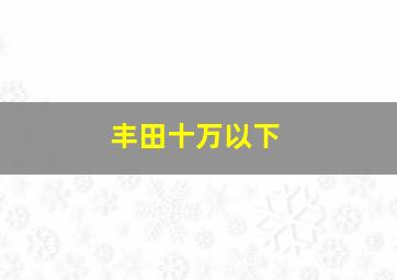 丰田十万以下